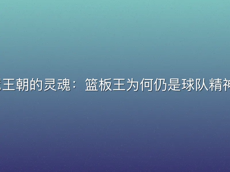 三连冠王朝的灵魂：篮板王为何仍是球队精神图腾？